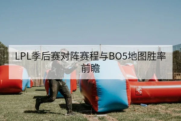 LPL季后赛对阵赛程与BO5地图胜率前瞻